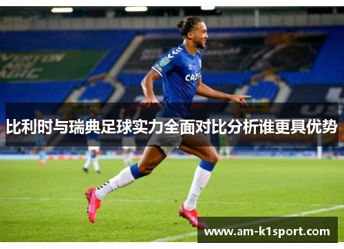 比利时与瑞典足球实力全面对比分析谁更具优势