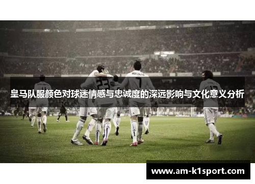 皇马队服颜色对球迷情感与忠诚度的深远影响与文化意义分析