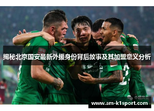 揭秘北京国安最新外援身份背后故事及其加盟意义分析