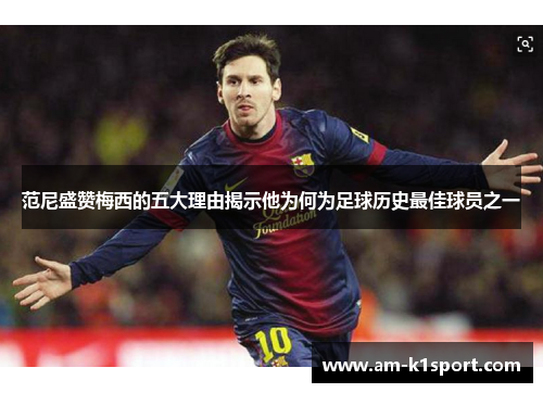 范尼盛赞梅西的五大理由揭示他为何为足球历史最佳球员之一
