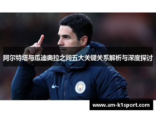 阿尔特塔与瓜迪奥拉之间五大关键关系解析与深度探讨