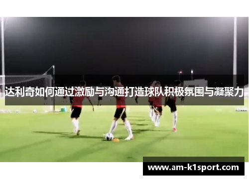 达利奇如何通过激励与沟通打造球队积极氛围与凝聚力