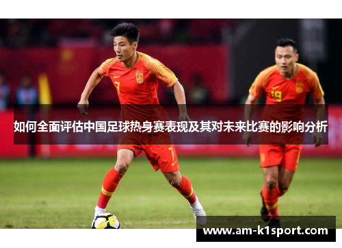 如何全面评估中国足球热身赛表现及其对未来比赛的影响分析