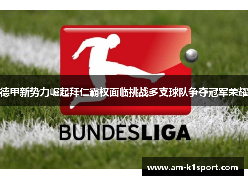 德甲新势力崛起拜仁霸权面临挑战多支球队争夺冠军荣耀