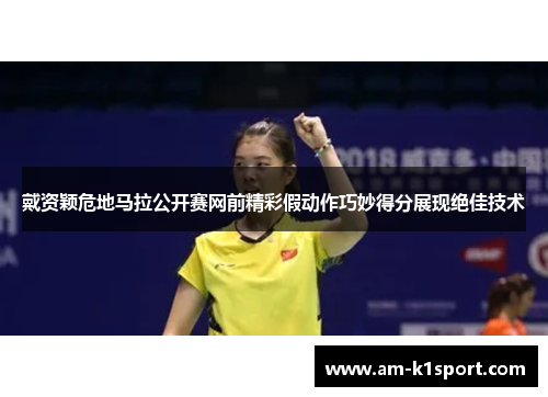 戴资颖危地马拉公开赛网前精彩假动作巧妙得分展现绝佳技术