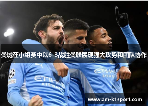 曼城在小组赛中以6-3战胜曼联展现强大攻势和团队协作