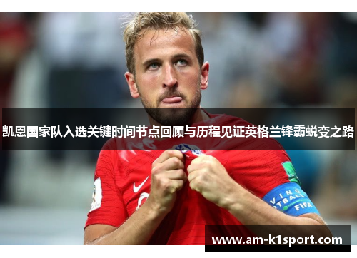 凯恩国家队入选关键时间节点回顾与历程见证英格兰锋霸蜕变之路