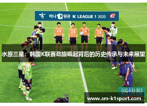 水原三星：韩国K联赛劲旅崛起背后的历史传承与未来展望