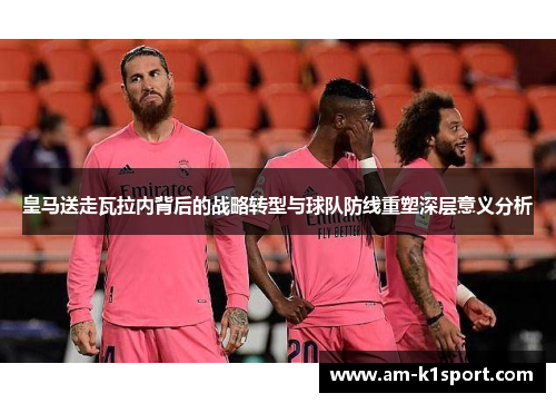皇马送走瓦拉内背后的战略转型与球队防线重塑深层意义分析