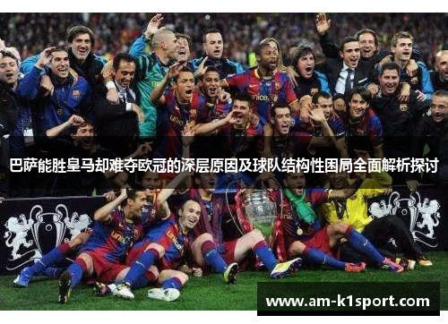 巴萨能胜皇马却难夺欧冠的深层原因及球队结构性困局全面解析探讨