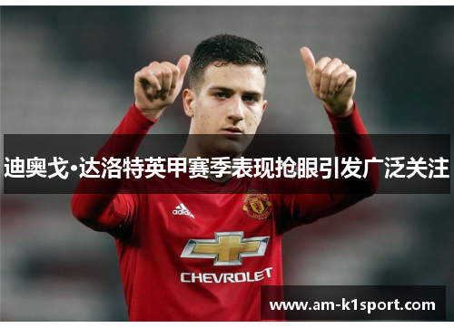 迪奥戈·达洛特英甲赛季表现抢眼引发广泛关注