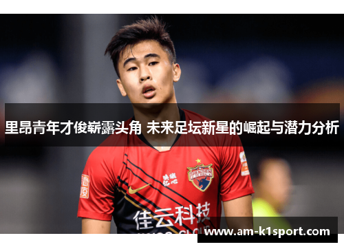 里昂青年才俊崭露头角 未来足坛新星的崛起与潜力分析