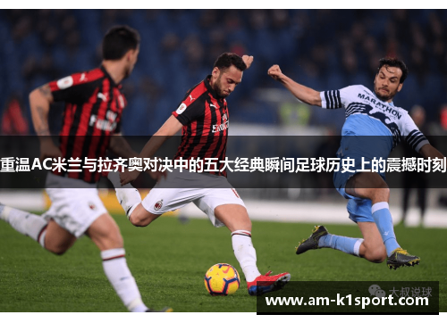 重温AC米兰与拉齐奥对决中的五大经典瞬间足球历史上的震撼时刻