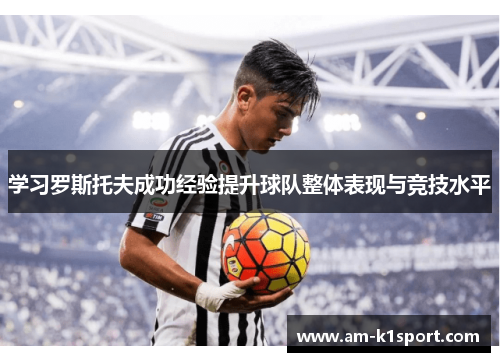 学习罗斯托夫成功经验提升球队整体表现与竞技水平 学习罗斯托夫成功经验提升球队整体表现与竞技水平