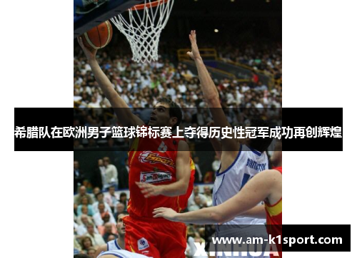 希腊队在欧洲男子篮球锦标赛上夺得历史性冠军成功再创辉煌