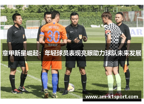 意甲新星崛起:年轻球员表现亮眼助力球队未来发展 意甲新星崛起:年轻球员表现亮眼助力球队未来发展