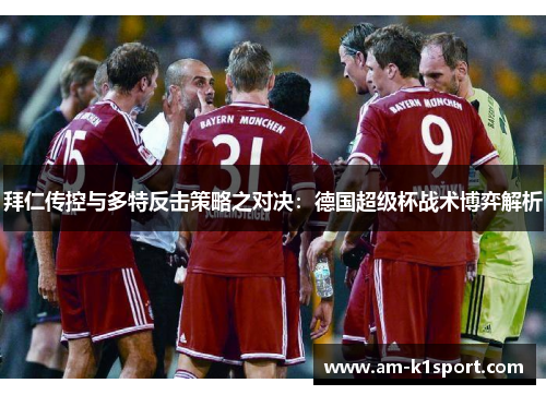 拜仁传控与多特反击策略之对决:德国超级杯战术博弈解析 拜仁传控与多特反击策略之对决:德国超级杯战术博弈解析