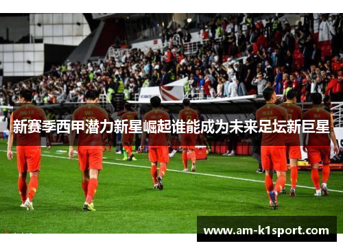新赛季西甲潜力新星崛起谁能成为未来足坛新巨星