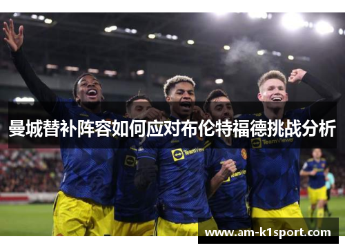 曼城替补阵容如何应对布伦特福德挑战分析 曼城替补阵容如何应对布伦特福德挑战分析