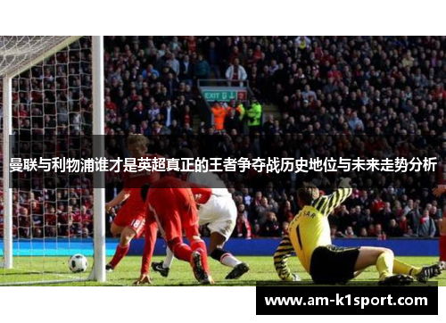 曼联与利物浦谁才是英超真正的王者争夺战历史地位与未来走势分析