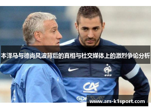 本泽马与德尚风波背后的真相与社交媒体上的激烈争论分析 本泽马与德尚风波背后的真相与社交媒体上的激烈争论分析