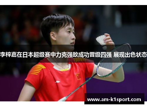 李梓嘉在日本超级赛中力克强敌成功晋级四强 展现出色状态