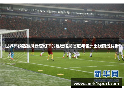 世界杯预选赛风云变幻下的足坛格局演进与各洲出线前景解析