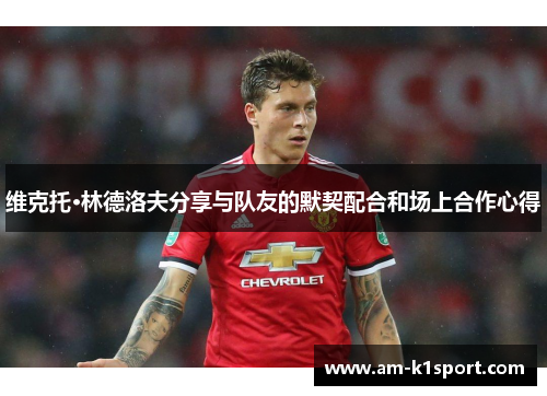 维克托·林德洛夫分享与队友的默契配合和场上合作心得