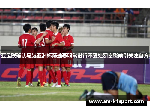 亚足联确认马越亚洲杯预选赛照常进行不受处罚案影响引关注各方