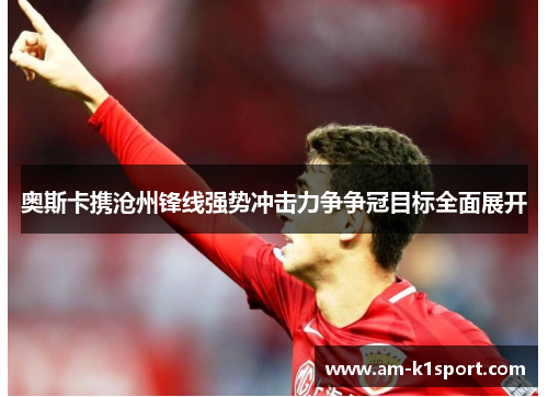 奥斯卡携沧州锋线强势冲击力争争冠目标全面展开