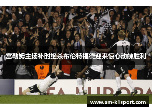富勒姆主场补时绝杀布伦特福德迎来惊心动魄胜利 富勒姆主场补时绝杀布伦特福德迎来惊心动魄胜利