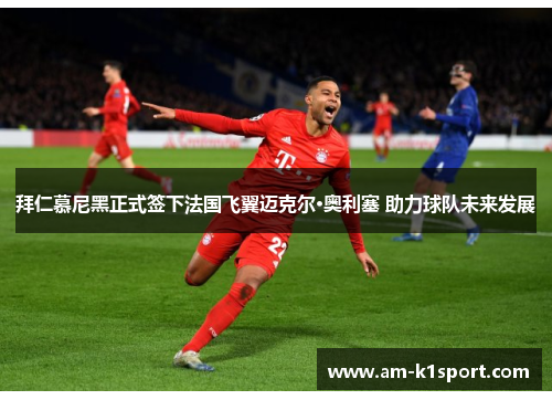 拜仁慕尼黑正式签下法国飞翼迈克尔·奥利塞 助力球队未来发展