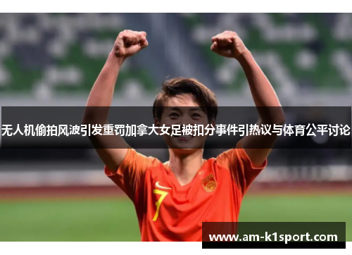 无人机偷拍风波引发重罚加拿大女足被扣分事件引热议与体育公平讨论