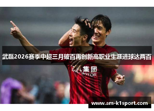 武磊2026赛季中超三月破百再创新高职业生涯进球达两百 武磊2026赛季中超三月破百再创新高职业生涯进球达两百