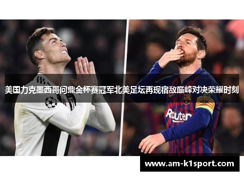 美国力克墨西哥问鼎金杯赛冠军北美足坛再现宿敌巅峰对决荣耀时刻