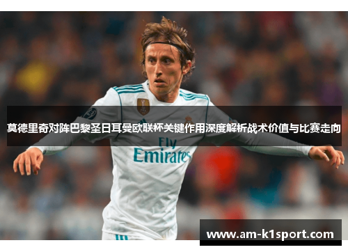 莫德里奇对阵巴黎圣日耳曼欧联杯关键作用深度解析战术价值与比赛走向