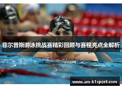 菲尔普斯游泳挑战赛精彩回顾与赛程亮点全解析