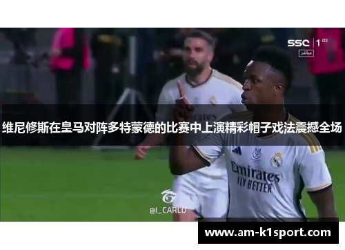 维尼修斯在皇马对阵多特蒙德的比赛中上演精彩帽子戏法震撼全场 维尼修斯在皇马对阵多特蒙德的比赛中上演精彩帽子戏法震撼全场